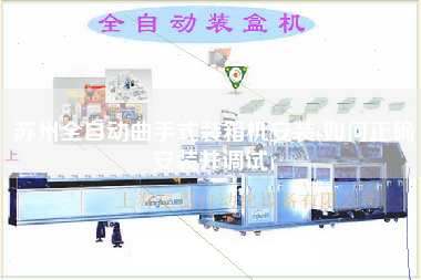 蘇州全自動(dòng)曲手式裝箱機(jī)安裝(如何正確安裝并調(diào)試)
