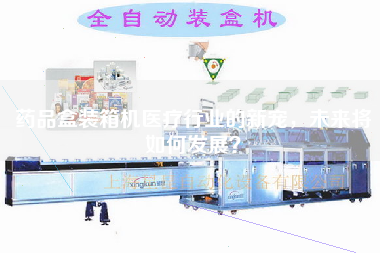 藥品盒裝箱機醫(yī)療行業(yè)的新寵，未來將如何發(fā)展？