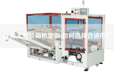 江蘇大型裝箱機(jī)定做(如何選擇合適的廠家)