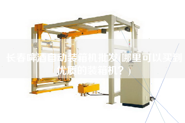 長春啤酒自動(dòng)裝箱機(jī)批發(fā)(哪里可以買到優(yōu)質(zhì)的裝箱機(jī)？)