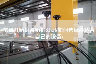 常州開箱機裝箱機公司(如何選擇z適合自己的設(shè)備) 常州開箱機裝箱機公司(如何選擇z適合自己的設(shè)備)