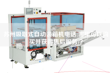 蘇州吸取式自動裝箱機電話(哪里可以購買并獲得售后服務(wù))? 蘇州吸取式自動裝箱機電話(哪里可以購買并獲得售后服務(wù))?